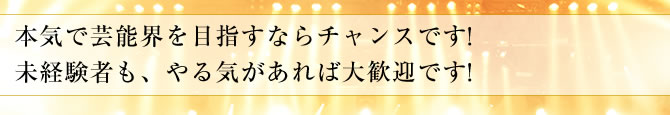 本気で芸能界を目指すならチャンスです! 未経験者も、やる気があれば大歓迎です!